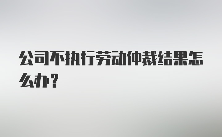 公司不执行劳动仲裁结果怎么办？