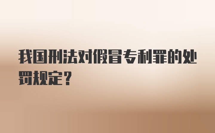 我国刑法对假冒专利罪的处罚规定？