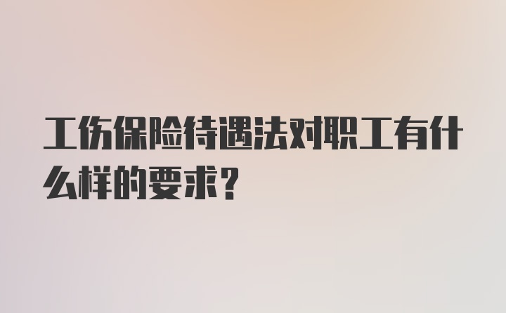 工伤保险待遇法对职工有什么样的要求?