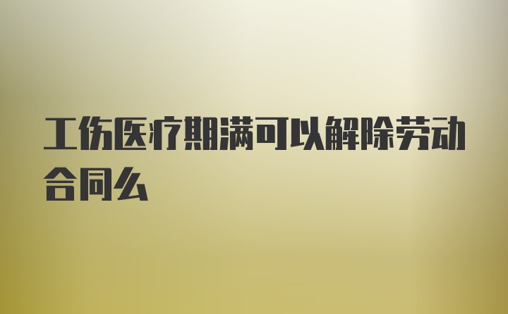 工伤医疗期满可以解除劳动合同么