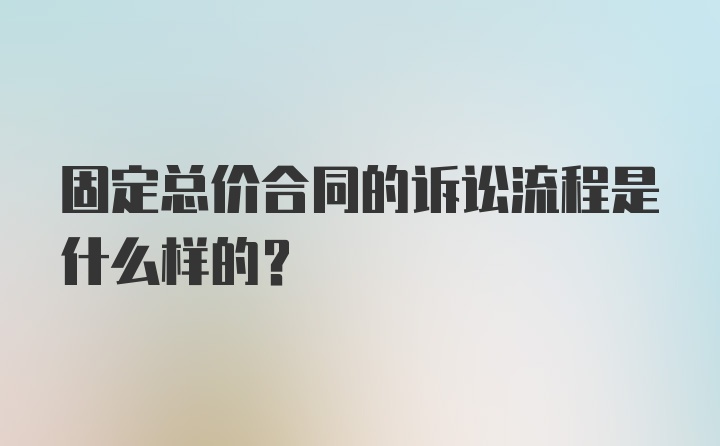 固定总价合同的诉讼流程是什么样的？