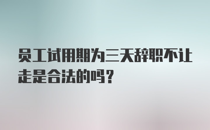 员工试用期为三天辞职不让走是合法的吗？