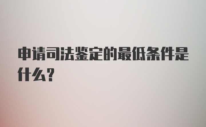 申请司法鉴定的最低条件是什么？