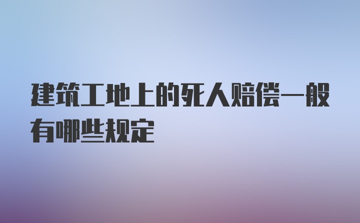 建筑工地上的死人赔偿一般有哪些规定