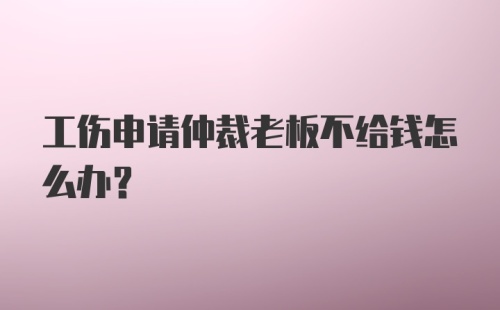 工伤申请仲裁老板不给钱怎么办？