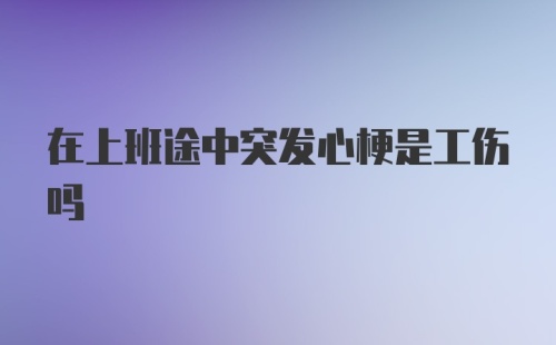 在上班途中突发心梗是工伤吗