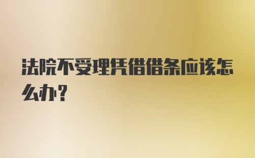 法院不受理凭借借条应该怎么办？