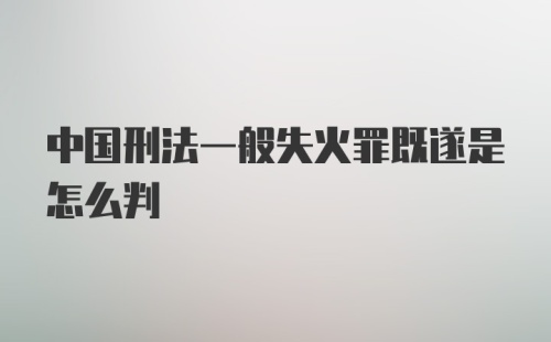 中国刑法一般失火罪既遂是怎么判