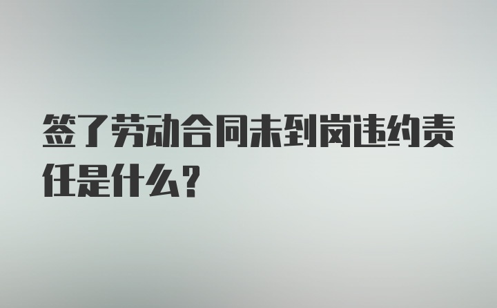 签了劳动合同未到岗违约责任是什么?