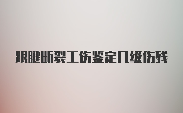 跟腱断裂工伤鉴定几级伤残