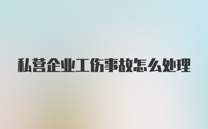 私营企业工伤事故怎么处理