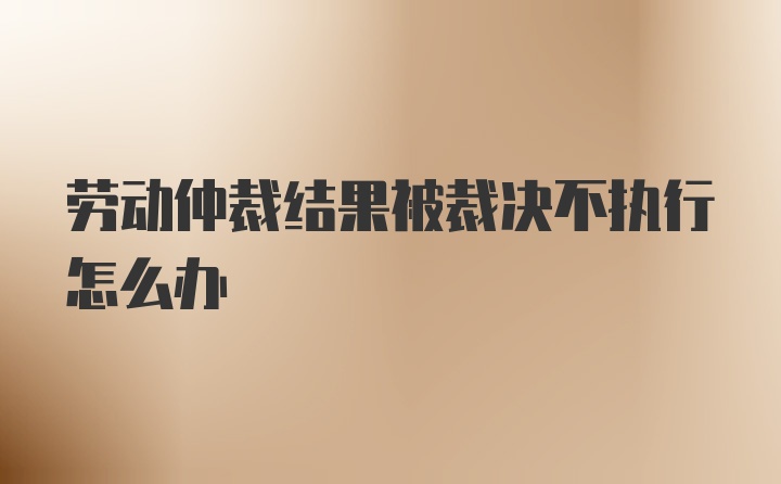 劳动仲裁结果被裁决不执行怎么办