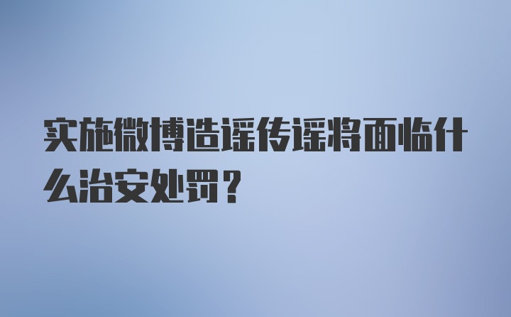 实施微博造谣传谣将面临什么治安处罚？