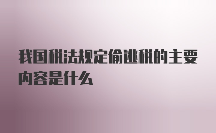 我国税法规定偷逃税的主要内容是什么