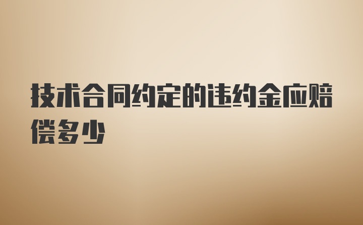 技术合同约定的违约金应赔偿多少