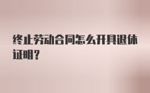 终止劳动合同怎么开具退休证明？