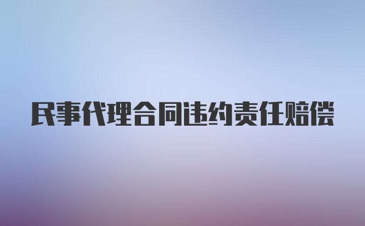 民事代理合同违约责任赔偿