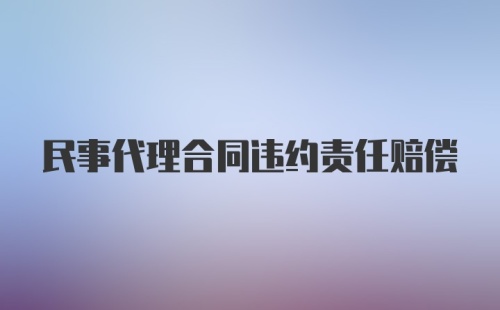 民事代理合同违约责任赔偿