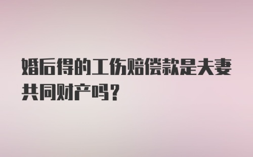 婚后得的工伤赔偿款是夫妻共同财产吗？