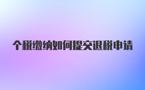 个税缴纳如何提交退税申请