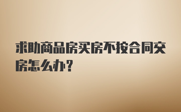 求助商品房买房不按合同交房怎么办？