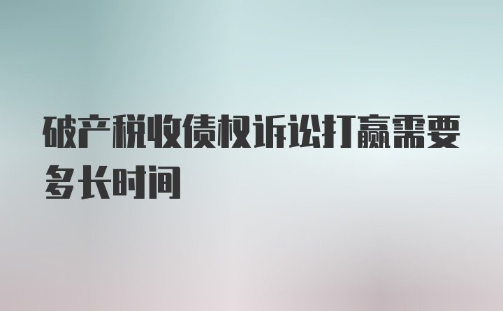 破产税收债权诉讼打赢需要多长时间