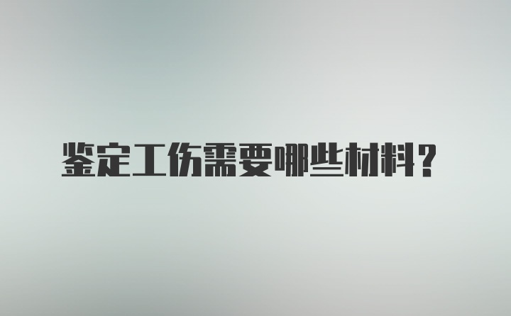 鉴定工伤需要哪些材料？