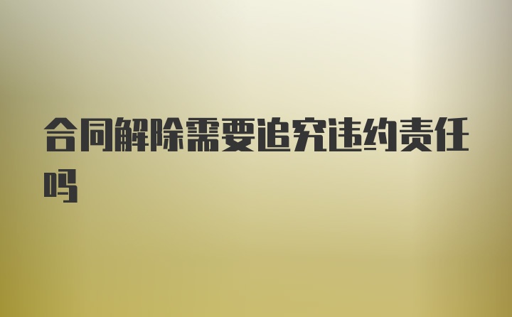 合同解除需要追究违约责任吗