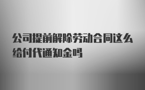 公司提前解除劳动合同这么给付代通知金吗