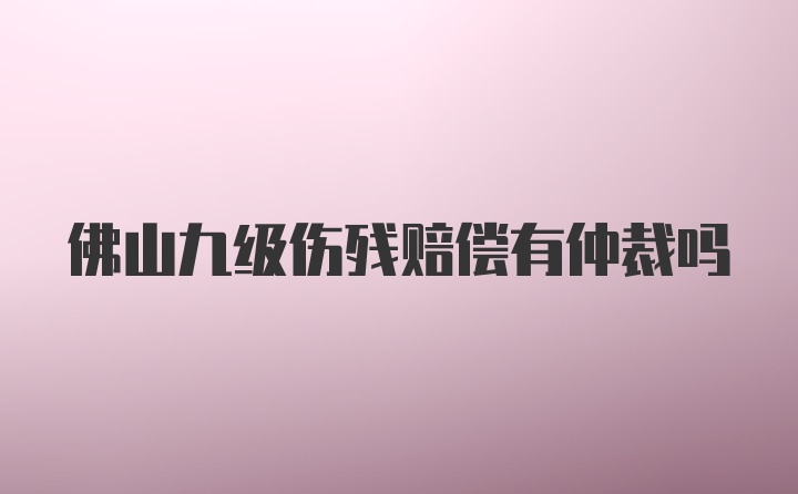 佛山九级伤残赔偿有仲裁吗