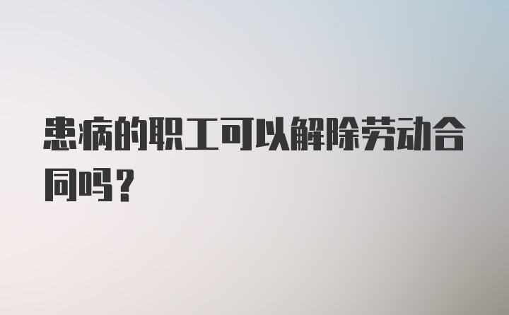 患病的职工可以解除劳动合同吗？