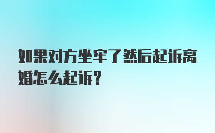 如果对方坐牢了然后起诉离婚怎么起诉？