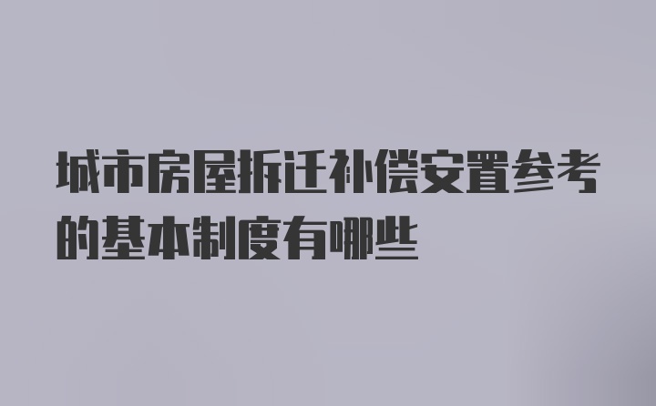 城市房屋拆迁补偿安置参考的基本制度有哪些