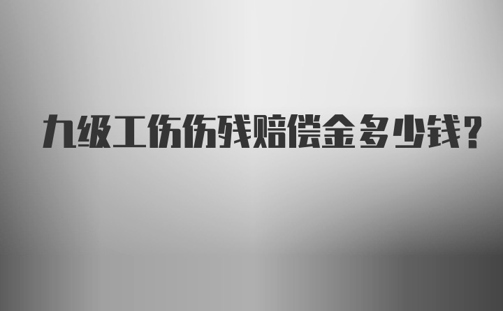 九级工伤伤残赔偿金多少钱？