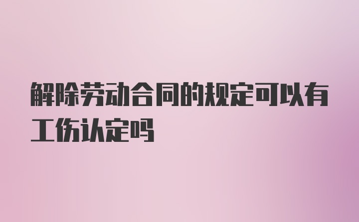 解除劳动合同的规定可以有工伤认定吗