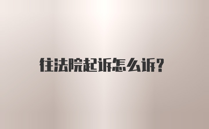 往法院起诉怎么诉？