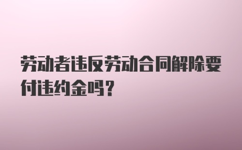 劳动者违反劳动合同解除要付违约金吗?