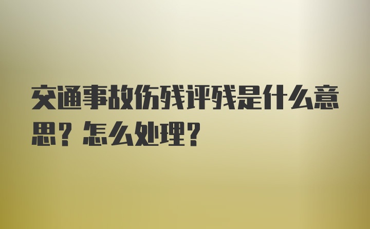 交通事故伤残评残是什么意思？怎么处理？