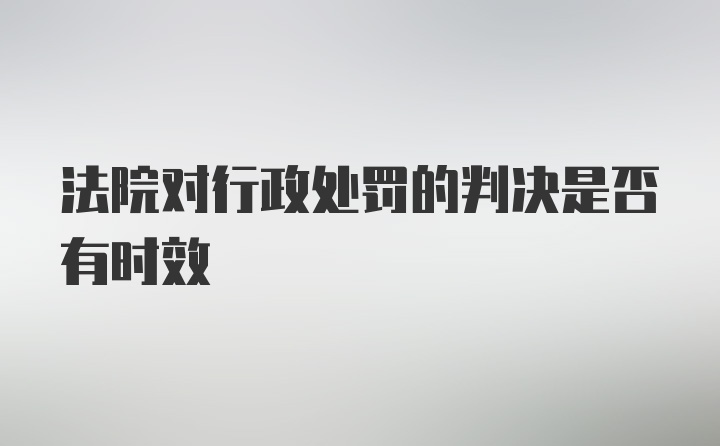 法院对行政处罚的判决是否有时效