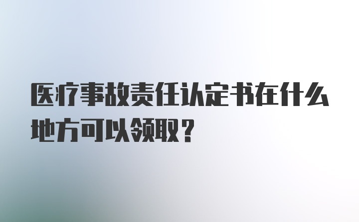 医疗事故责任认定书在什么地方可以领取？