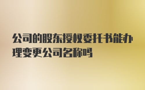 公司的股东授权委托书能办理变更公司名称吗