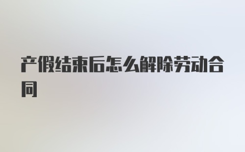 产假结束后怎么解除劳动合同