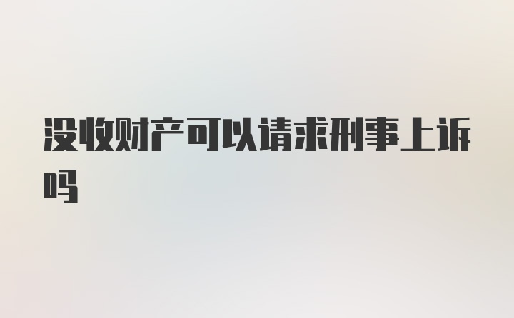 没收财产可以请求刑事上诉吗