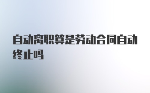 自动离职算是劳动合同自动终止吗