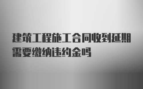 建筑工程施工合同收到延期需要缴纳违约金吗