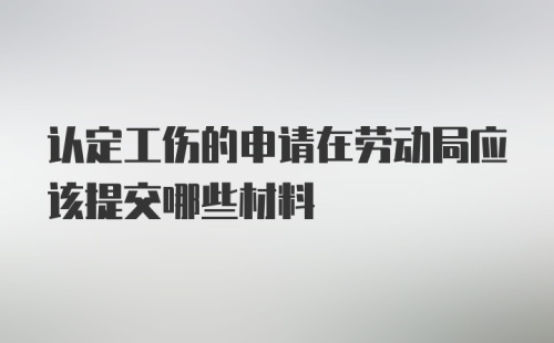 认定工伤的申请在劳动局应该提交哪些材料