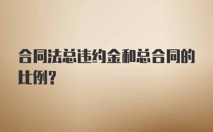 合同法总违约金和总合同的比例？