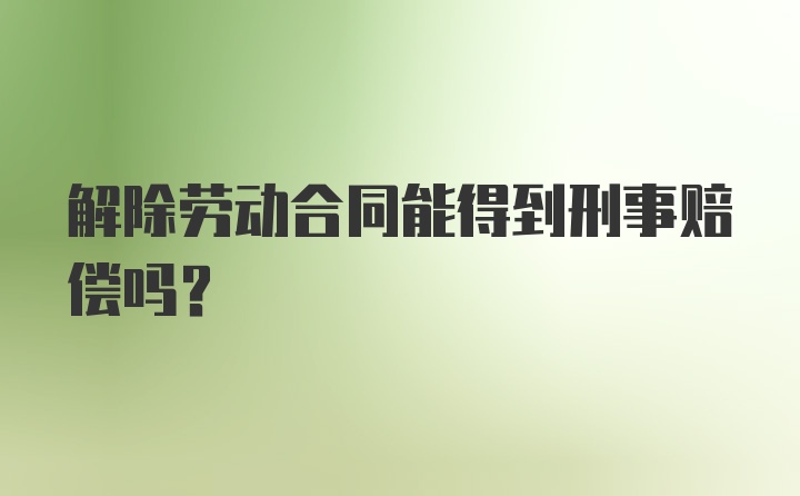 解除劳动合同能得到刑事赔偿吗?