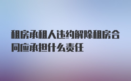 租房承租人违约解除租房合同应承担什么责任