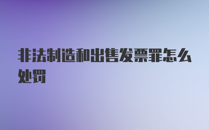 非法制造和出售发票罪怎么处罚